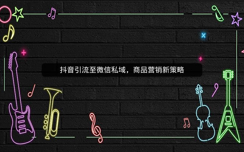 抖音引流至微信私域，商品营销新策略