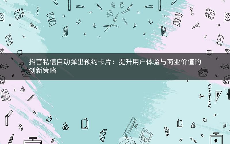 抖音私信自动弹出预约卡片：提升用户体验与商业价值的创新策略