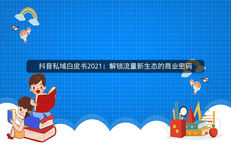 抖音私域白皮书2021：解锁流量新生态的商业密码