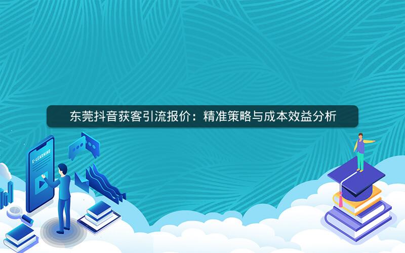 东莞抖音获客引流报价：精准策略与成本效益分析