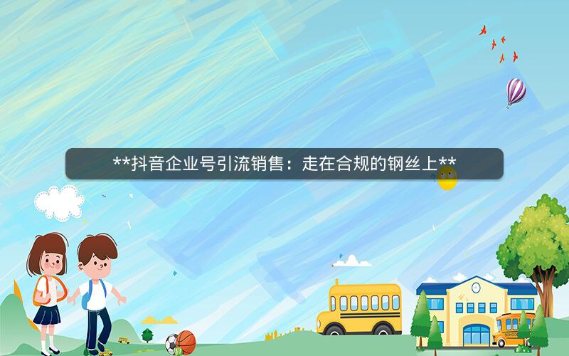 抖音企业号引流销售：走在合规的钢丝上 