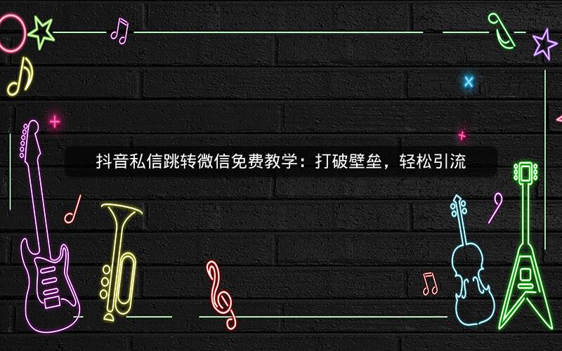 抖音私信跳转微信免费教学：打破壁垒，轻松引流