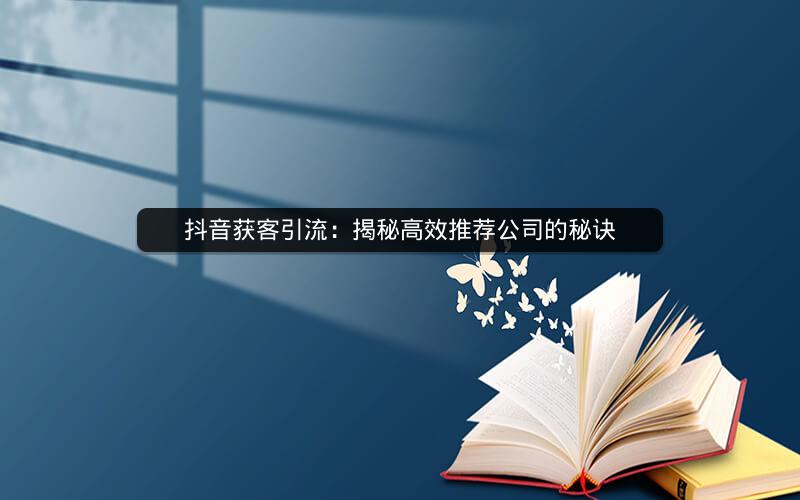 抖音获客引流：揭秘高效推荐公司的秘诀