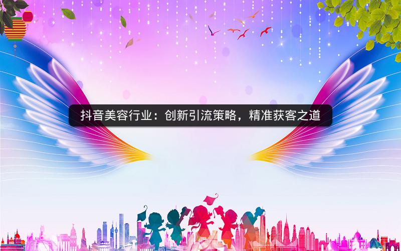 抖音美容行业：创新引流策略，精准获客之道