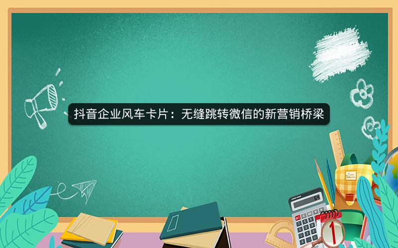 抖音企业风车卡片：无缝跳转微信的新营销桥梁