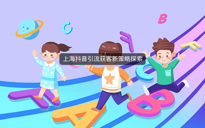 上海抖音引流获客新策略探索