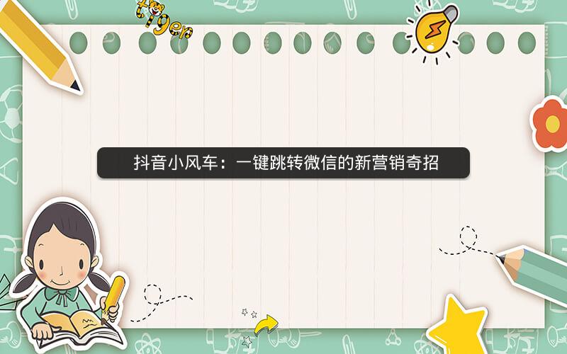  抖音小风车：一键跳转微信的新营销奇招