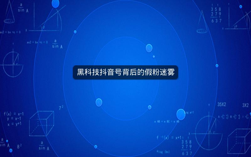 黑科技抖音号背后的假粉迷雾