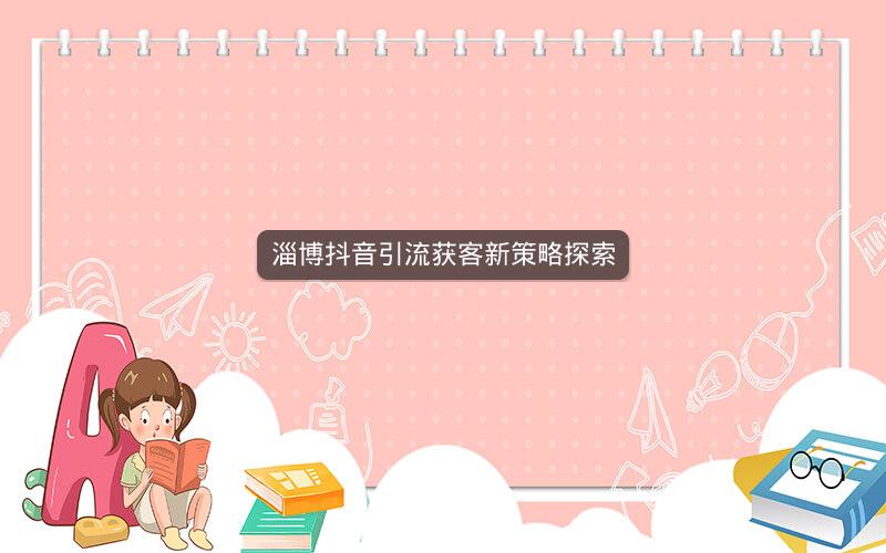 淄博抖音引流获客新策略探索