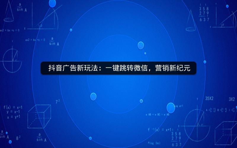  抖音广告新玩法：一键跳转微信，营销新纪元