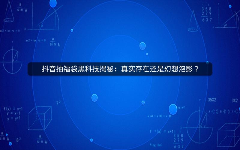 抖音抽福袋黑科技揭秘：真实存在还是幻想泡影？