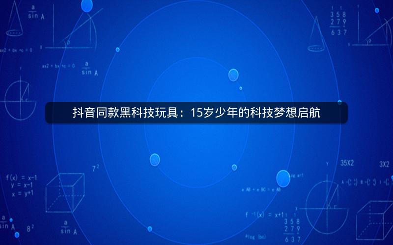 抖音同款黑科技玩具：15岁少年的科技梦想启航