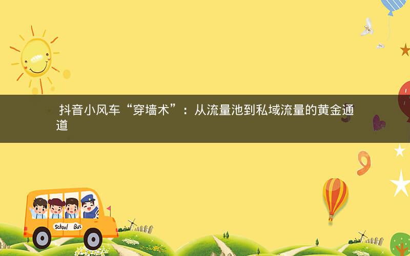 抖音小风车“穿墙术”:从流量池到私域流量的黄金通道 抖音小风车“穿墙术”:从流量池到私域流量的黄金通道