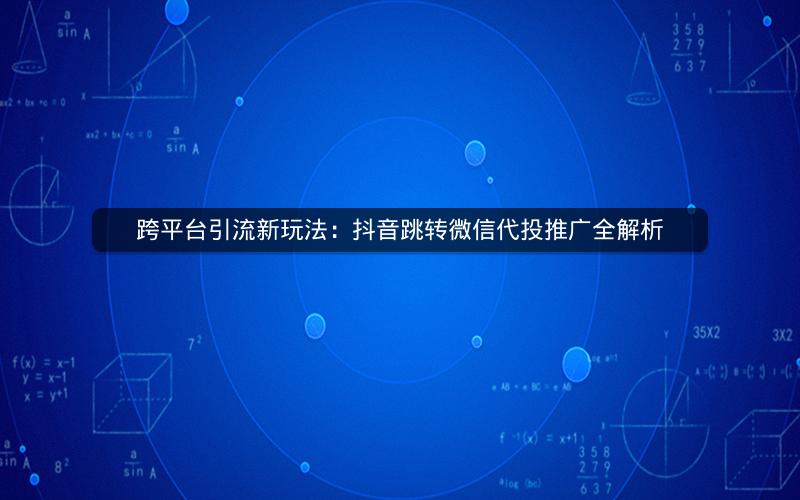 跨平台引流新玩法：抖音跳转微信代投推广全解析