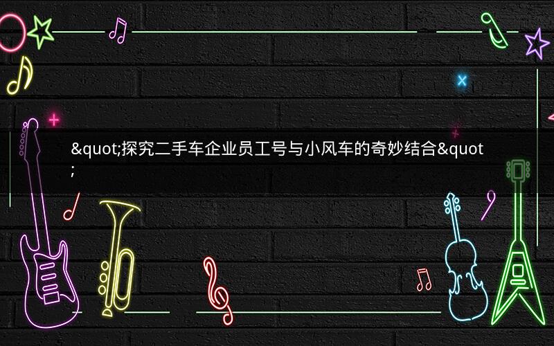 "探究二手车企业员工号与小风车的奇妙结合"