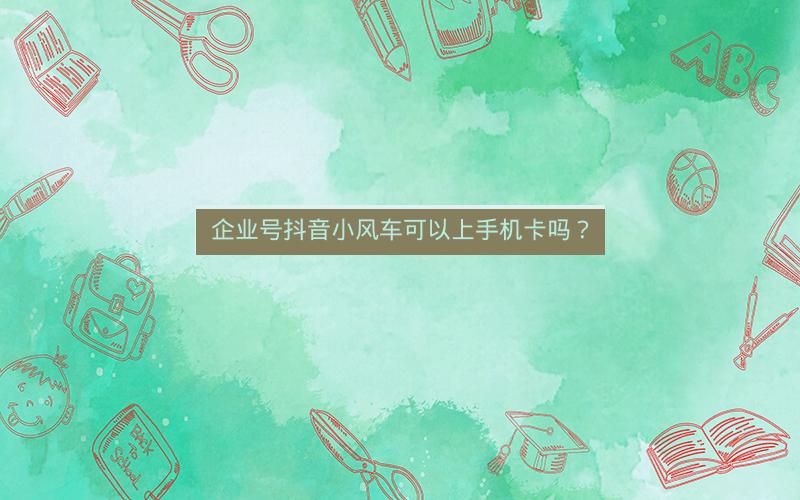 企业号抖音小风车可以上手机卡吗？