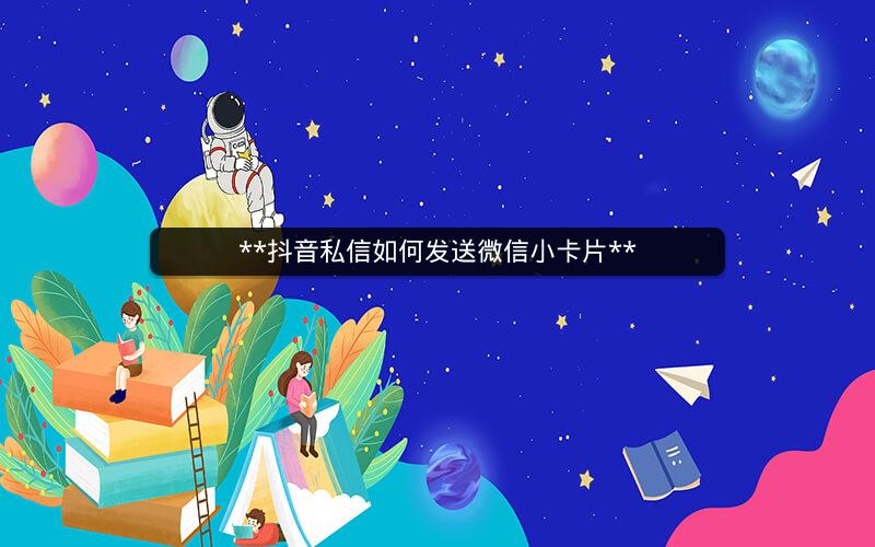 **抖音私信如何发送微信小卡片**