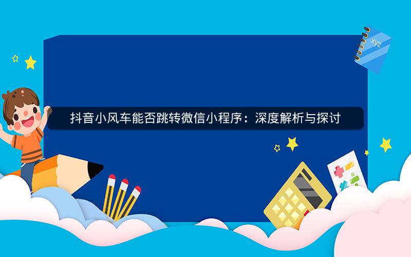 抖音小风车能否跳转微信小程序：深度解析与探讨