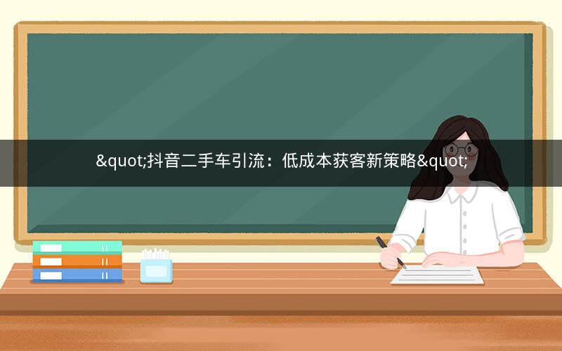 "抖音二手车引流：低成本获客新策略"