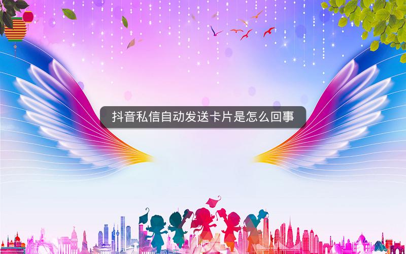 抖音私信自动发送卡片是怎么回事