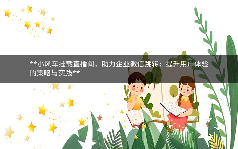 **小风车挂载直播间，助力企业微信跳转：提升用户体验的策略与实践**