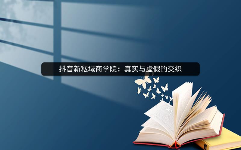 抖音新私域商学院：真实与虚假的交织