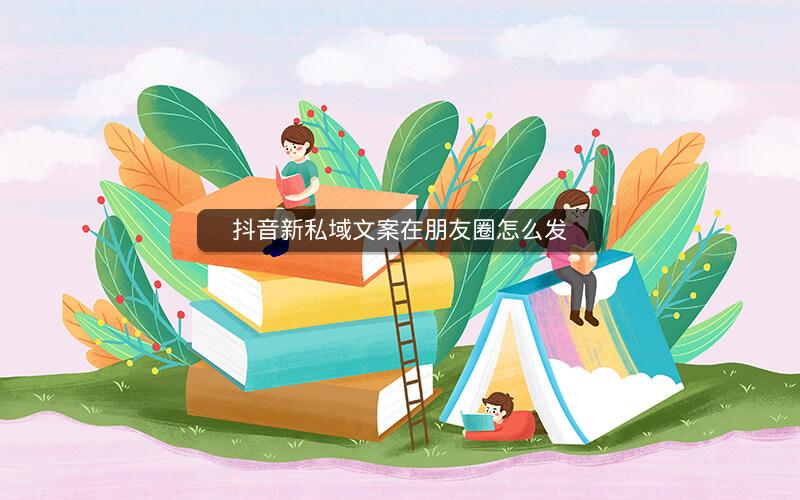 抖音新私域文案在朋友圈怎么发