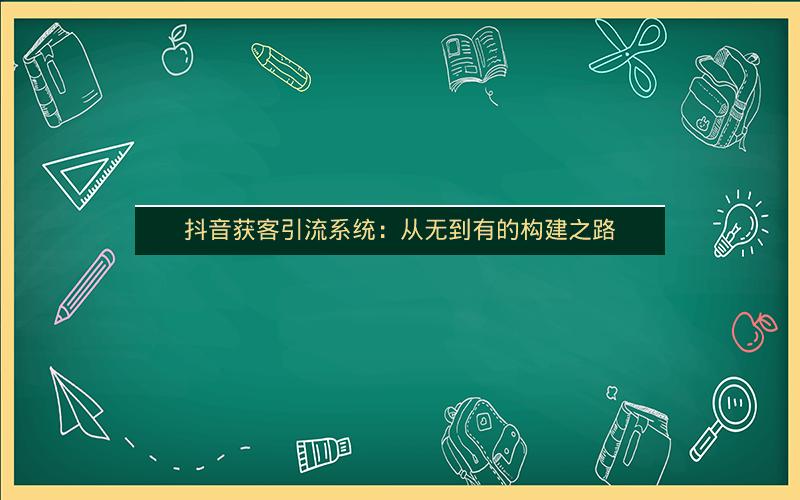 抖音获客引流系统：从无到有的构建之路