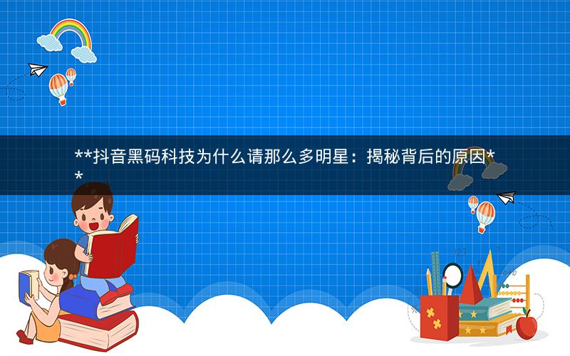  抖音黑码科技为什么请那么多明星：揭秘背后的原因 