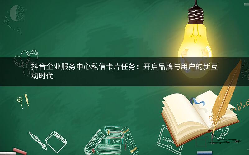 抖音企业服务中心私信卡片任务：开启品牌与用户的新互动时代
