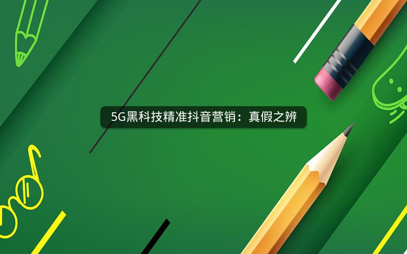 5G黑科技精准抖音营销：真假之辨