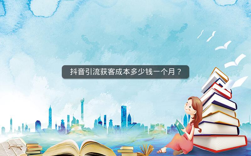 抖音引流获客成本多少钱一个月？