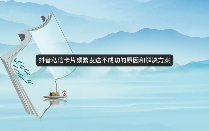 抖音私信卡片频繁发送不成功的原因和解决方案