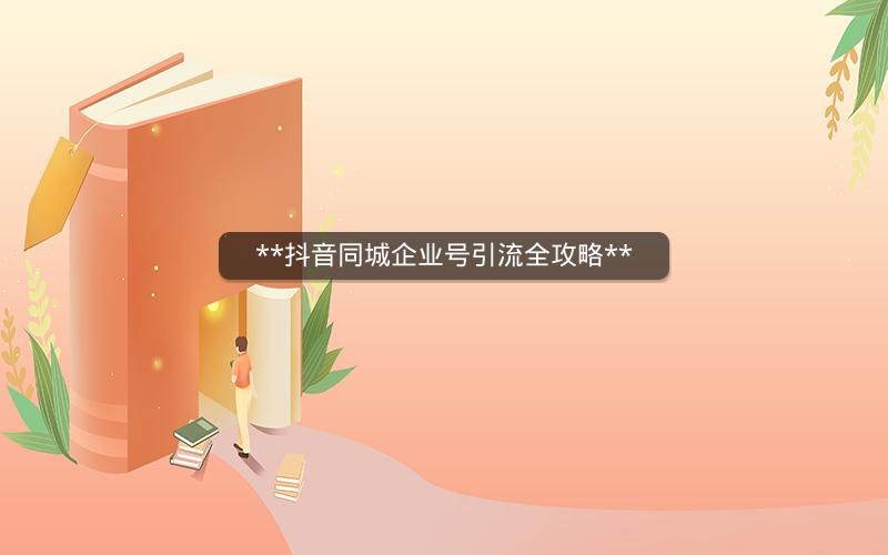 **抖音同城企业号引流全攻略**