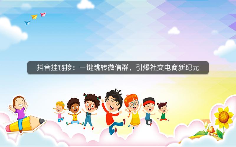 抖音挂链接：一键跳转微信群，引爆社交电商新纪元