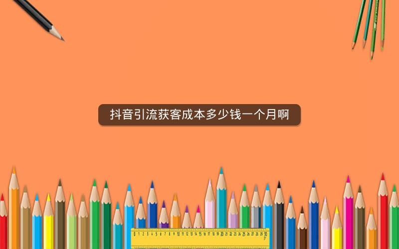 抖音引流获客成本多少钱一个月啊