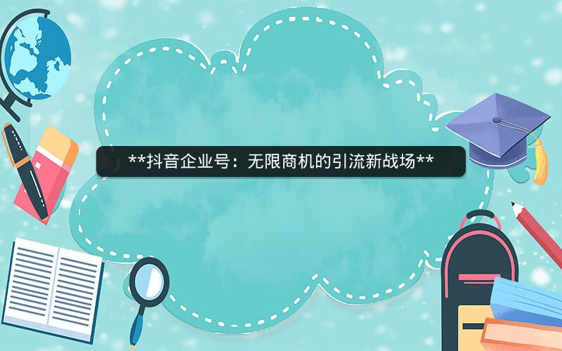 **抖音企业号：无限商机的引流新战场**