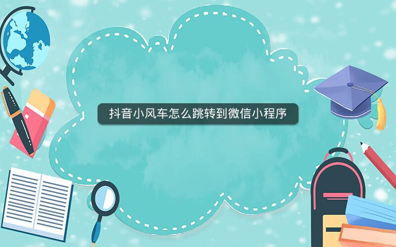 抖音小风车怎么跳转到微信小程序