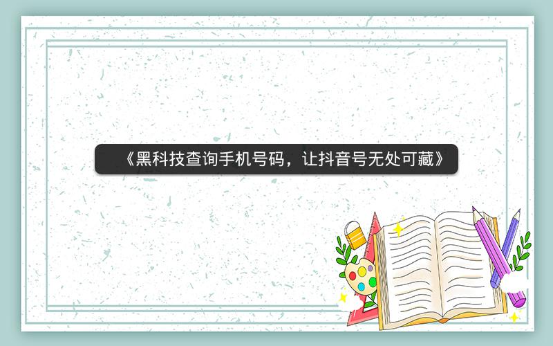 《黑科技查询手机号码，让抖音号无处可藏》