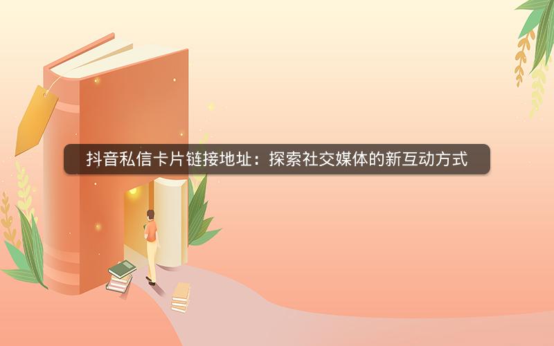 抖音私信卡片链接地址：探索社交媒体的新互动方式