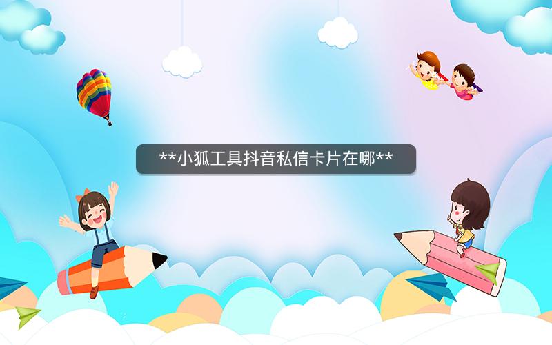 **小狐工具抖音私信卡片在哪**