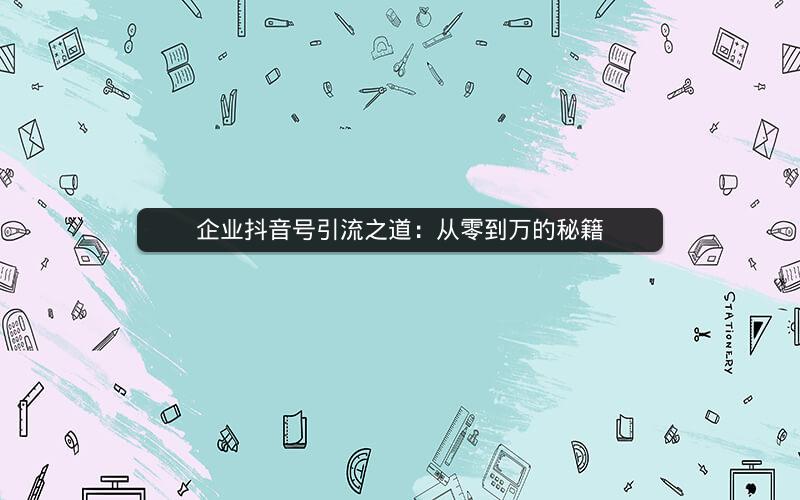 企业抖音号引流之道：从零到万的秘籍