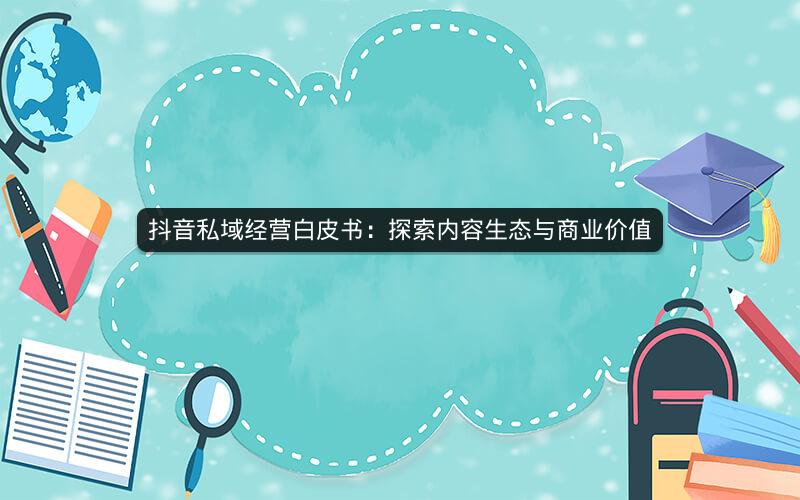 抖音私域经营白皮书：探索内容生态与商业价值