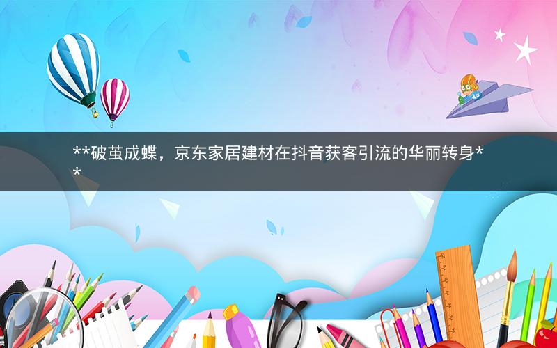 **破茧成蝶，京东家居建材在抖音获客引流的华丽转身**