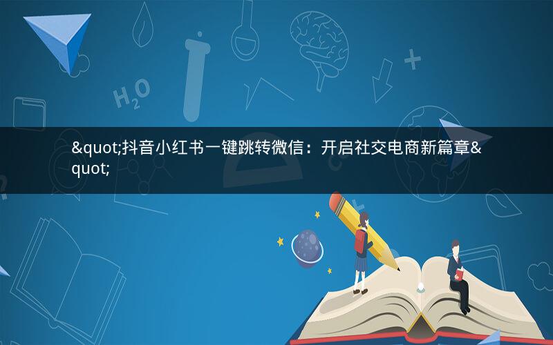 "抖音小红书一键跳转微信：开启社交电商新篇章"