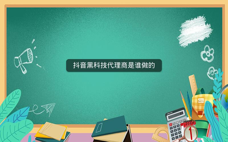 抖音黑科技代理商是谁做的