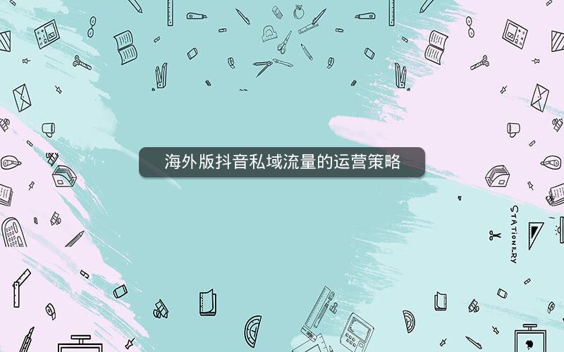 海外版抖音私域流量的运营策略