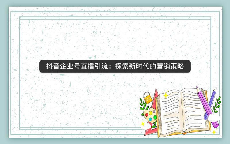 抖音企业号直播引流：探索新时代的营销策略