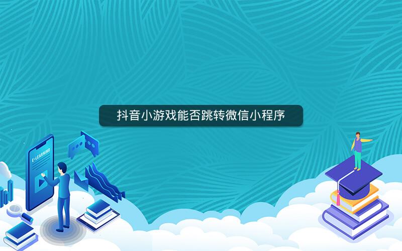 抖音小游戏能否跳转微信小程序