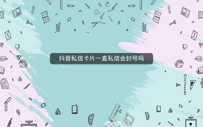 抖音私信卡片一直私信会封号吗